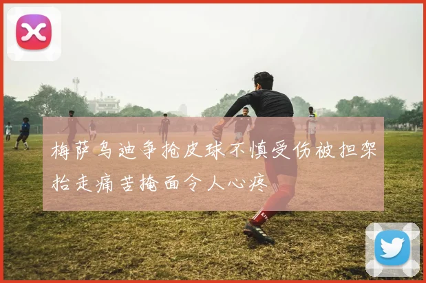 梅萨乌迪争抢皮球不慎受伤被担架抬走痛苦掩面令人心疼