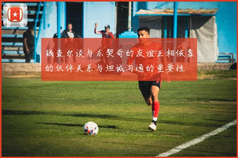 钱查尔谈与东契奇的友谊互相依靠的伙伴关系与坦诚沟通的重要性