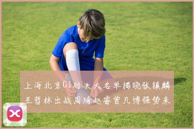 上海北京G1对决大名单揭晓张镇麟王哲林出战周琦赵睿曾凡博强势来袭