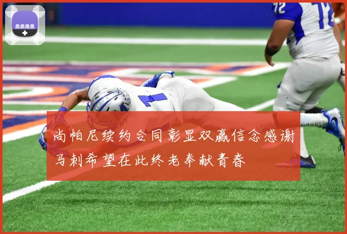 尚帕尼续约合同彰显双赢信念感谢马刺希望在此终老奉献青春