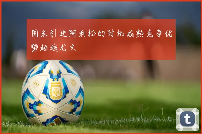 国米引进阿利松的时机成熟竞争优势超越尤文