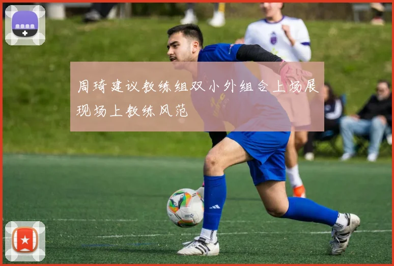 周琦建议教练组双小外组合上场展现场上教练风范