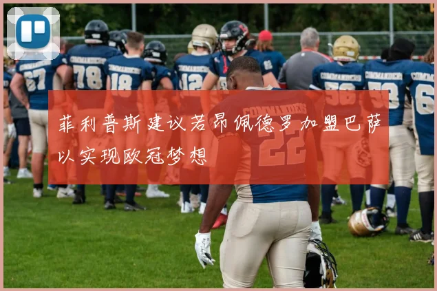 菲利普斯建议若昂佩德罗加盟巴萨以实现欧冠梦想