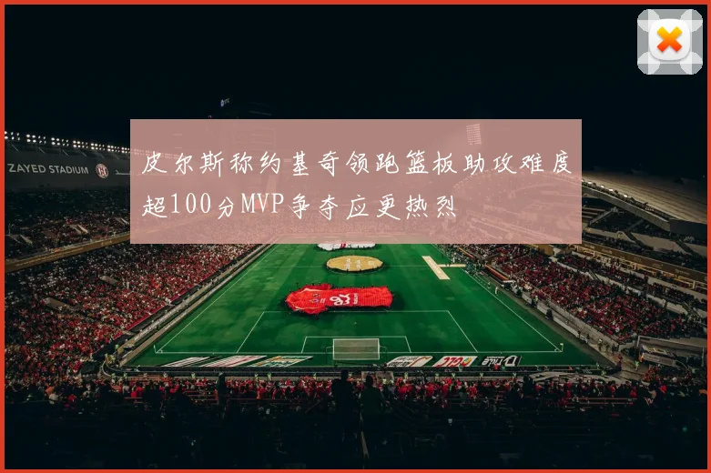 皮尔斯称约基奇领跑篮板助攻难度超100分MVP争夺应更热烈