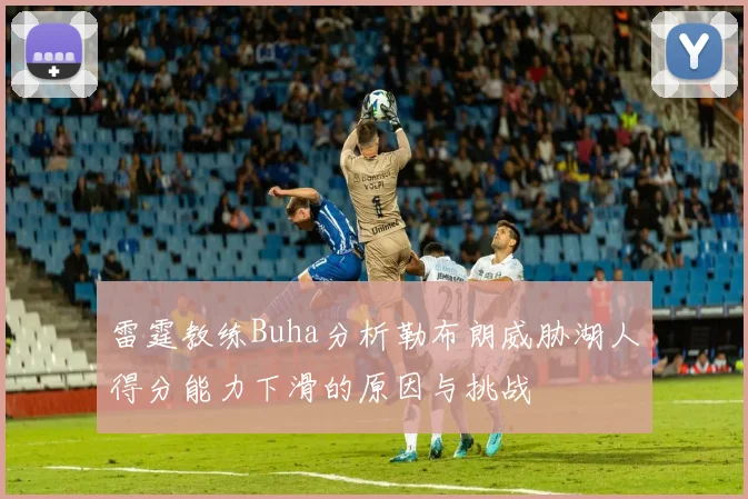 雷霆教练Buha分析勒布朗威胁湖人得分能力下滑的原因与挑战
