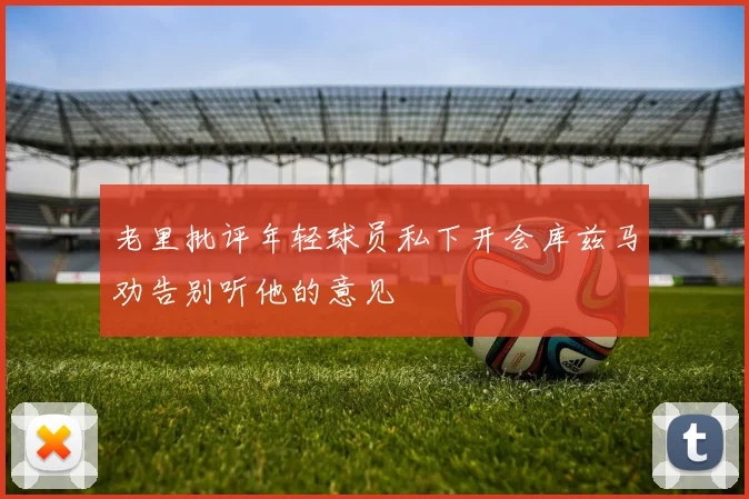 老里批评年轻球员私下开会库兹马劝告别听他的意见