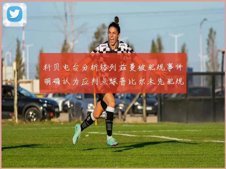 科贝电台分析格列兹曼被犯规事件明确认为应判点球普比尔未先犯规