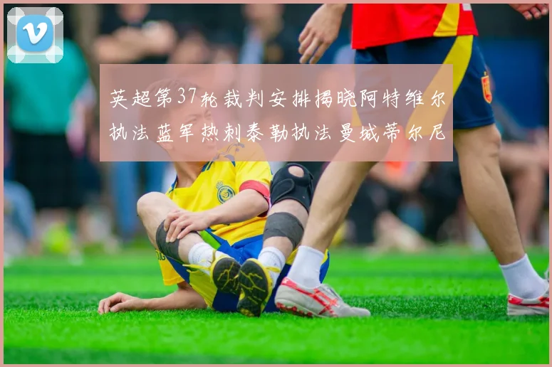 英超第37轮裁判安排揭晓阿特维尔执法蓝军热刺泰勒执法曼城蒂尔尼执法枪手