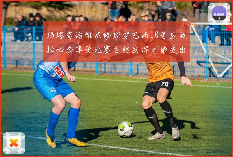 玛塔寄语维尼修斯穿巴西10号应放松心态享受比赛自然发挥才能更出色