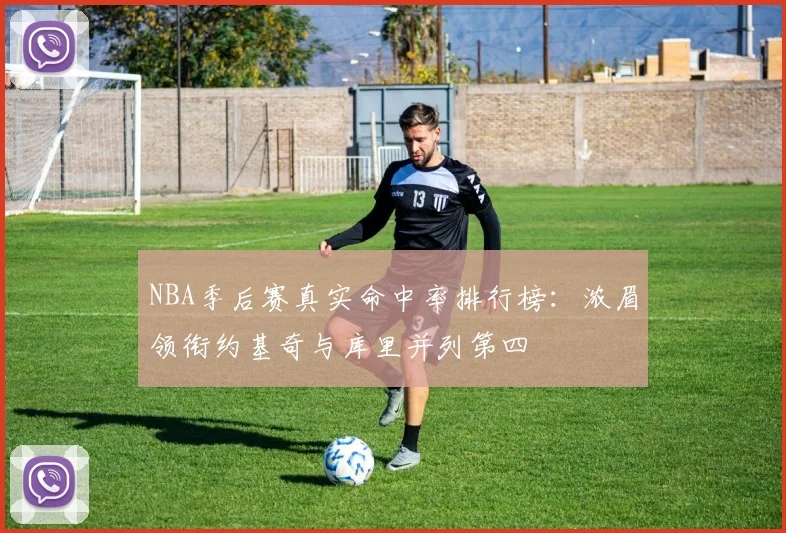 NBA季后赛真实命中率排行榜：浓眉领衔约基奇与库里并列第四