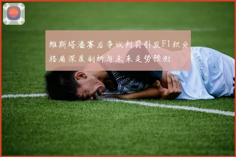 维斯塔潘赛后争议判罚引发F1积分格局深度剖析与未来走势预测