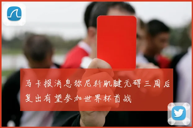 马卡报消息称尼科肌腱无碍三周后复出有望参加世界杯首战