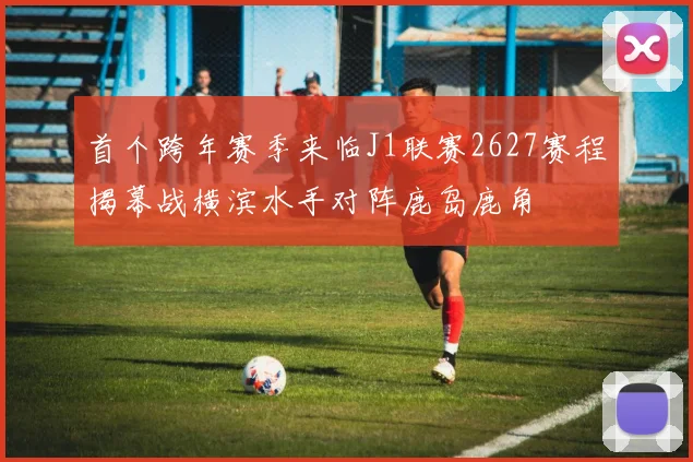 首个跨年赛季来临J1联赛2627赛程揭幕战横滨水手对阵鹿岛鹿角
