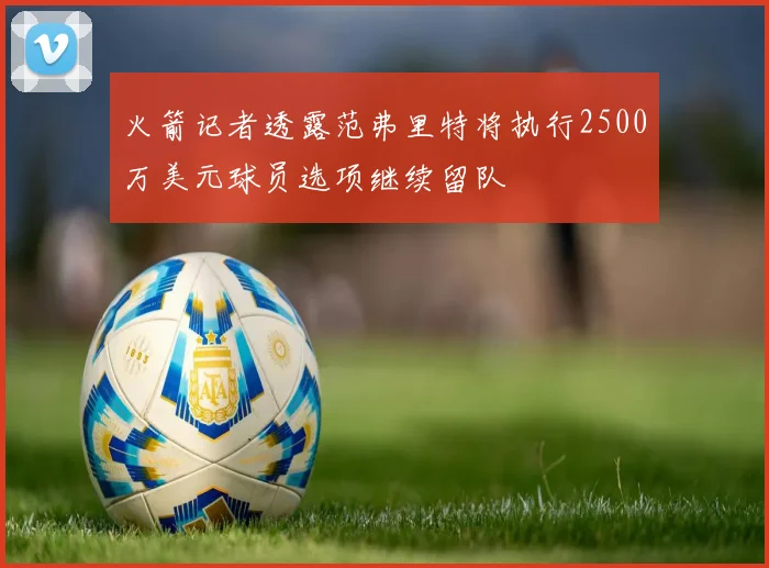 火箭记者透露范弗里特将执行2500万美元球员选项继续留队