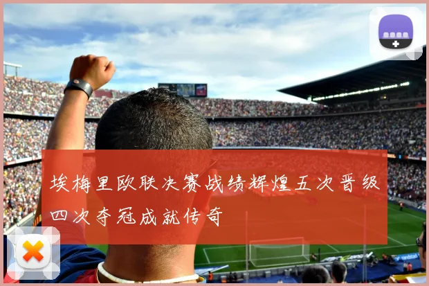 埃梅里欧联决赛战绩辉煌五次晋级四次夺冠成就传奇