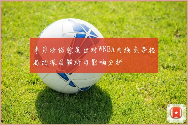 李月汝伤愈复出对WNBA内线竞争格局的深度解析与影响分析
