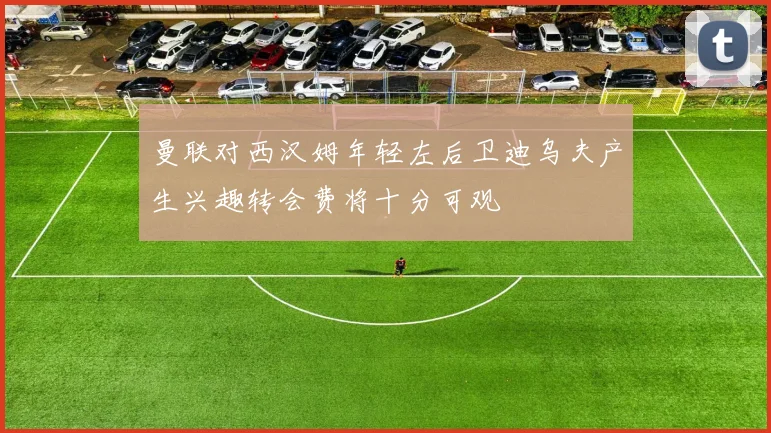 曼联对西汉姆年轻左后卫迪乌夫产生兴趣转会费将十分可观