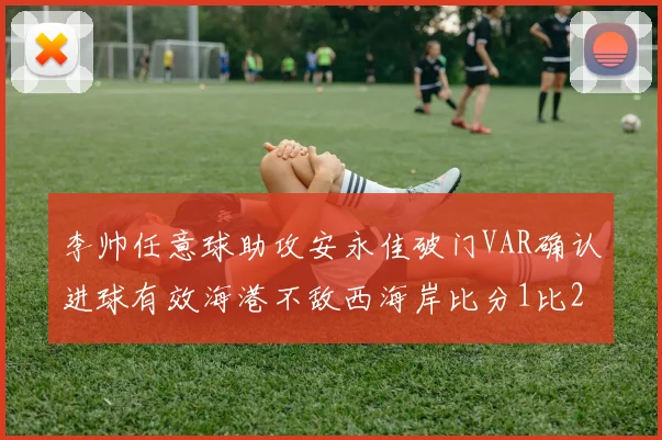 李帅任意球助攻安永佳破门VAR确认进球有效海港不敌西海岸比分1比2