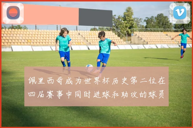 佩里西奇成为世界杯历史第二位在四届赛事中同时进球和助攻的球员仅次于梅西