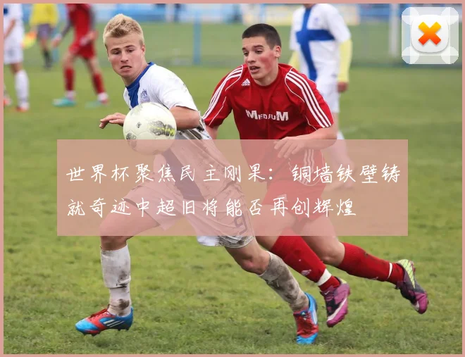 世界杯聚焦民主刚果：铜墙铁壁铸就奇迹中超旧将能否再创辉煌