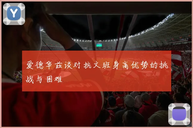 爱德华兹谈对抗文班身高优势的挑战与困难