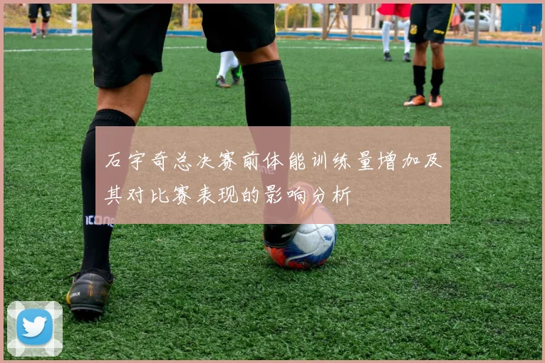 石宇奇总决赛前体能训练量增加及其对比赛表现的影响分析