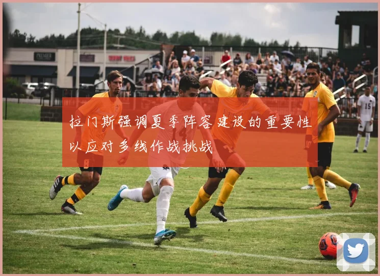 拉门斯强调夏季阵容建设的重要性以应对多线作战挑战