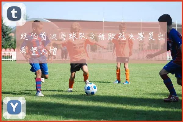 廷伯首次与球队合练欧冠决赛复出希望大增