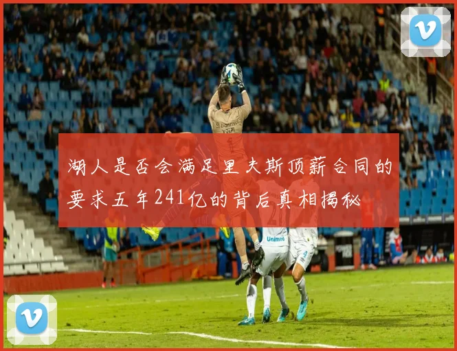 湖人是否会满足里夫斯顶薪合同的要求五年241亿的背后真相揭秘