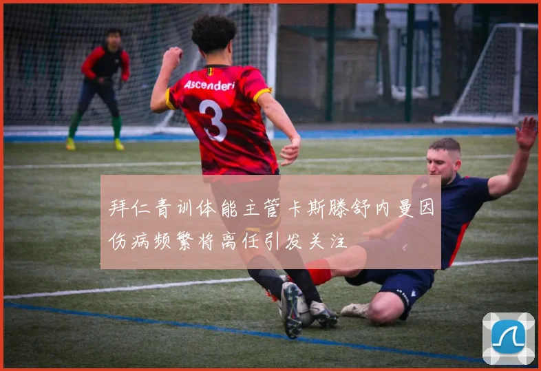 拜仁青训体能主管卡斯滕舒内曼因伤病频繁将离任引发关注