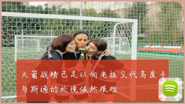 火箭战绩已足以向老板交代乌度卡与斯通的处境依然艰难