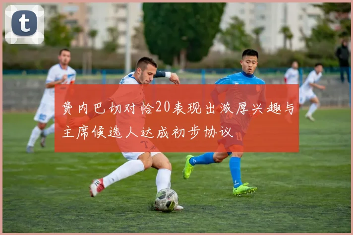 费内巴切对恰20表现出浓厚兴趣与主席候选人达成初步协议