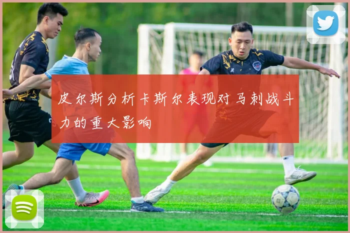 皮尔斯分析卡斯尔表现对马刺战斗力的重大影响